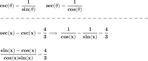 \bf csc(\theta)=\cfrac{1}{sin(\theta)}&#10;\qquad &#10;% secant&#10;sec(\theta)=\cfrac{1}{cos(\theta)}\\\\&#10;-----------------------------\\\\&#10;sec(x)-csc(x)=\cfrac{4}{3}\implies \cfrac{1}{cos(x)}-\cfrac{1}{sin(x)}=\cfrac{4}{3}&#10;\\\\\\&#10;\cfrac{sin(x)-cos(x)}{cos(x)sin(x)}=\cfrac{4}{3}