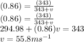 (0.86) = \frac{(343)}{343 + v}\\(0.86) = \frac{(343)}{343 + v}\\294.98 + (0.86) v = 343 \\v = 55.8 ms^{-1}