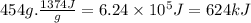 454g.\frac{1374J}{g} =6.24 \times 10^{5} J = 624 kJ