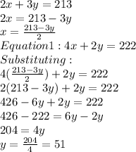 2x+3y=213\\2x=213-3y\\x=\frac{213-3y}{2}\\Equation 1: 4x+2y=222\\Substituting :\\4(\frac{213-3y}{2})+2y=222\\2(213-3y)+2y=222\\426-6y+2y=222\\426-222=6y-2y\\204=4y\\y=\frac{204}{4}=51