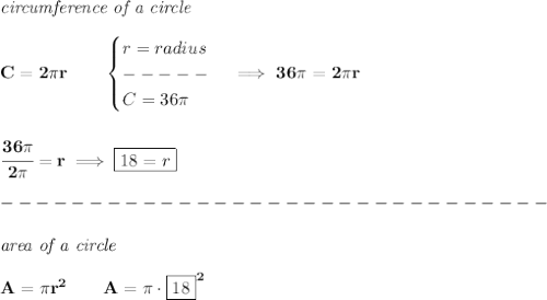 \bf \textit{circumference of a circle}\\\\&#10;C=2\pi r\qquad &#10;\begin{cases}&#10;r=radius\\&#10;-----\\&#10;C=36\pi &#10;\end{cases}\implies 36\pi =2\pi r&#10;\\\\\\&#10;\cfrac{36\pi }{2\pi }=r\implies \boxed{18=r}\\\\&#10;-------------------------------\\\\&#10;\textit{area of a circle}\\\\&#10;A=\pi r^2\qquad A=\pi \cdot \boxed{18}^2