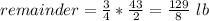 remainder=\frac{3}{4}*\frac{43}{2}=\frac{129}{8}\ lb