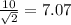 \frac{10}{\sqrt{2} }=7.07