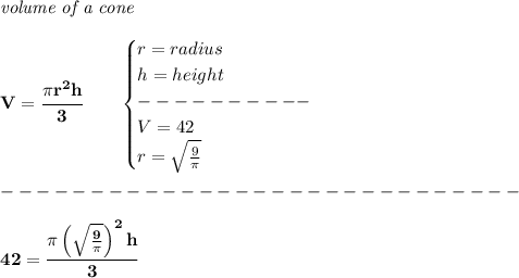 \bf \textit{volume of a cone}\\\\&#10;V=\cfrac{\pi r^2 h}{3}\qquad &#10;\begin{cases}&#10;r=radius\\&#10;h=height\\&#10;----------\\&#10;V=42\\&#10;r=\sqrt{\frac{9}{\pi }}&#10;\end{cases}\\\\&#10;-----------------------------\\\\&#10;42=\cfrac{\pi \left(\sqrt{ \frac{9}{\pi }} \right)^2h}{3}