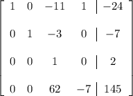 \left[ \begin{array}{cccc|c} 1 & 0 & -11 & 1 & -24 \\\\ 0 & 1 & -3 & 0 & -7 \\\\ 0 & 0 & 1 & 0 & 2 \\\\ 0 & 0 & 62 & -7 & 145 \end{array} \right]