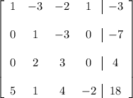 \left[ \begin{array}{cccc|c} 1 & -3 & -2 & 1 & -3 \\\\ 0 & 1 & -3 & 0 & -7 \\\\ 0 & 2 & 3 & 0 & 4 \\\\ 5 & 1 & 4 & -2 & 18 \end{array} \right]