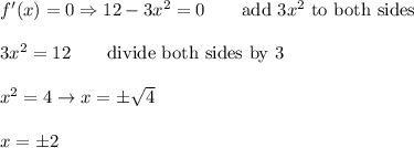 f'(x)=0\Rightarrow12-3x^2=0\qquad\text{add}\ 3x^2\ \text{to both sides}\\\\3x^2=12\qquad\text{divide both sides by 3}\\\\x^2=4\to x=\pm\sqrt4\\\\x=\pm2