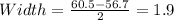 Width= \frac{60.5-56.7}{2}=1.9