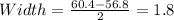 Width= \frac{60.4-56.8}{2}=1.8