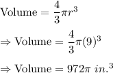 \text{Volume}=\dfrac{4}{3}\pi r^3\\\\\Rightarrow\text{Volume}=\dfrac{4}{3}\pi (9)^3\\\\\Rightarrow\text{Volume}=972\pi\ in.^3