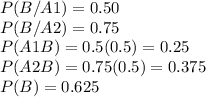 P(B/A1) = 0.50 \\P(B/A2) = 0.75\\P(A1B) = 0.5(0.5) = 0.25 \\P(A2B) = 0.75(0.5) = 0.375\\P(B) = 0.625