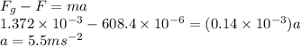 F_{g} - F = ma \\1.372\times10^{-3} - 608.4\times10^{-6} = (0.14\times10^{-3}) a\\a = 5.5 ms^{-2}