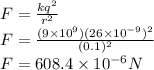 F = \frac{kq^{2}}{r^{2}}\\F = \frac{(9\times10^{9})(26\times10^{-9})^{2}}{(0.1)^{2}}\\F = 608.4\times10^{-6} N