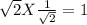\sqrt{2} X\frac{1}{\sqrt{2} } =1