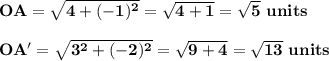 \bold{OA=\sqrt{4+(-1)^2}=\sqrt{4+1}= \sqrt{5}\ units}\\\\\bold{OA'=\sqrt{3^2+(-2)^2}=\sqrt{9+4}= \sqrt{13}\ units}