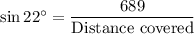 \sin22^{\circ}=\dfrac{689}{\text{Distance covered}}