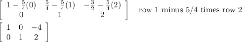 \left[\begin{array}{ccc}1-\frac{5}{4}(0)&\frac{5}{4}-\frac{5}{4}(1)&-\frac{3}{2}-\frac{5}{4}(2)\\0&1&2\end{array}\right] \quad\text{row 1 minus 5/4 times row 2}\\\\\left[\begin{array}{ccc}1&0&-4\\0&1&2\end{array}\right]