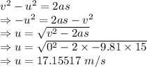 v^2-u^2=2as\\\Rightarrow -u^2=2as-v^2\\\Rightarrow u=\sqrt{v^2-2as}\\\Rightarrow u=\sqrt{0^2-2\times -9.81\times 15}\\\Rightarrow u=17.15517\ m/s