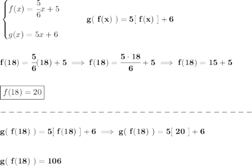 \bf \begin{cases}&#10;f(x)=\cfrac{5}{6}x+5\\\\&#10;g(x)=5x+6&#10;\end{cases}\qquad g(\ f(x)\ )=5[\ f(x)\ ]+6&#10;\\\\\\&#10;f(18)=\cfrac{5}{6}(18)+5\implies f(18)=\cfrac{5\cdot 18}{6}+5\implies f(18)=15+5&#10;\\\\\\&#10;\boxed{f(18)=20}\\\\&#10;-------------------------------\\\\&#10;g(\ f(18)\ )=5[\ f(18)\ ]+6\implies g(\ f(18)\ )=5[\ 20\ ]+6&#10;\\\\\\&#10;g(\ f(18)\ )=106