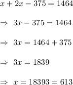 x+2x-375=1464\\\\\Rightarrow\ 3x-375=1464\\\\\Rightarrow\ 3x=1464+375\\\\\Rightarrow\ 3x=1839\\\\\Rightarrow\ x=\dfraxc{1839}{3}=613