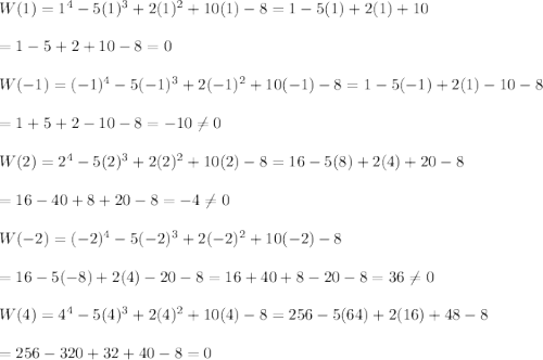 W(1)=1^4-5(1)^3+2(1)^2+10(1)-8=1-5(1)+2(1)+10\\\\=1-5+2+10-8=0\\\\W(-1)=(-1)^4-5(-1)^3+2(-1)^2+10(-1)-8=1-5(-1)+2(1)-10-8\\\\=1+5+2-10-8=-10\neq0\\\\W(2)=2^4-5(2)^3+2(2)^2+10(2)-8=16-5(8)+2(4)+20-8\\\\=16-40+8+20-8=-4\neq0\\\\W(-2)=(-2)^4-5(-2)^3+2(-2)^2+10(-2)-8\\\\=16-5(-8)+2(4)-20-8=16+40+8-20-8=36\neq0\\\\W(4)=4^4-5(4)^3+2(4)^2+10(4)-8=256-5(64)+2(16)+48-8\\\\=256-320+32+40-8=0