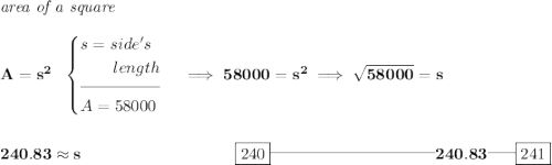 \bf \textit{area of a square}\\\\ A=s^2~~ \begin{cases} s=side's\\ \qquad length\\[-0.5em] \hrulefill\\ A=58000 \end{cases}\implies 58000=s^2\implies \sqrt{58000}=s \\\\\\ 240.83\approx s~\hspace{9em} \boxed{240}\rule[0.35em]{10em}{0.25pt}240.83\rule[0.35em]{1.7em}{0.25pt}\boxed{241}