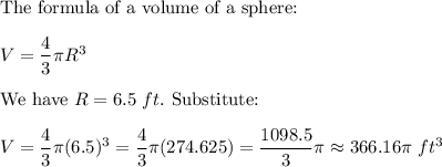 \text{The formula of a volume of a sphere:}\\\\V=\dfrac{4}{3}\pi R^3\\\\\text{We have}\ R=6.5\ ft.\ \text{Substitute:}\\\\V=\dfrac{4}{3}\pi(6.5)^3=\dfrac{4}{3}\pi(274.625)=\dfrac{1098.5}{3}\pi\approx366.16\pi\ ft^3