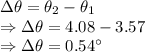 \Delta \theta=\theta_2-\theta_1\\\Rightarrow \Delta \theta=4.08-3.57\\\Rightarrow \Delta \theta=0.54^{\circ}