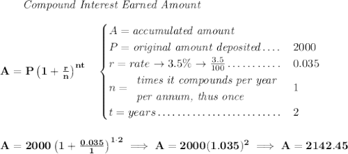 \bf ~~~~~~ \textit{Compound Interest Earned Amount} \\\\ A=P\left(1+\frac{r}{n}\right)^{nt} \quad \begin{cases} A=\textit{accumulated amount}\\ P=\textit{original amount deposited}\dotfill &2000\\ r=rate\to 3.5\%\to \frac{3.5}{100}\dotfill &0.035\\ n= \begin{array}{llll} \textit{times it compounds per year}\\ \textit{per annum, thus once} \end{array}\dotfill &1\\ t=years\dotfill &2 \end{cases} \\\\\\ A=2000\left(1+\frac{0.035}{1}\right)^{1\cdot 2}\implies A=2000(1.035)^2\implies A=2142.45