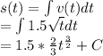 s(t) = \int v(t) dt \\=\int 1.5\sqrt{t} dt\\=1.5 *\frac{2}{3} t^{\frac{3}{2} } +C