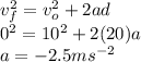 v_{f}^{2} = v_{o}^{2} + 2 a d\\0^{2} = 10^{2} + 2 (20) a\\a = - 2.5 ms^{-2}