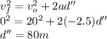 v_{f}^{2} = v_{o}^{2} + 2 a d''\\0^{2} = 20^{2} + 2 (- 2.5) d''\\d'' = 80 m