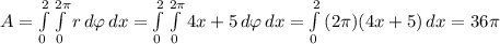 A=\int\limits^{2}_0 { \int\limits^{2\pi}_0 {r} \, d \varphi } \, dx =\int\limits^{2}_0 { \int\limits^{2\pi}_0 {4x+5} \, d \varphi } \, dx =\int\limits^{2}_0 { (2\pi)(4x+5)} \, dx=36\pi