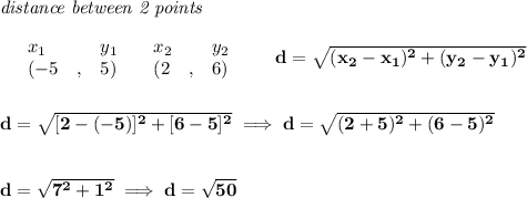 \bf \textit{distance between 2 points}\\ \quad \\&#10;\begin{array}{lllll}&#10;&x_1&y_1&x_2&y_2\\&#10;%  (a,b)&#10;&({{ -5}}\quad ,&{{ 5}})\quad &#10;%  (c,d)&#10;&({{ 2}}\quad ,&{{ 6}})&#10;\end{array}\qquad &#10;%  distance value&#10;d = \sqrt{({{ x_2}}-{{ x_1}})^2 + ({{ y_2}}-{{ y_1}})^2}&#10;\\\\\\&#10;d=\sqrt{[2-(-5)]^2+[6-5]^2}\implies d=\sqrt{(2+5)^2+(6-5)^2}&#10;\\\\\\&#10;d=\sqrt{7^2+1^2}\implies d=\sqrt{50}