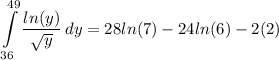 \displaystyle \int\limits^{49}_{36} {\frac{ln(y)}{\sqrt{y}}} \, dy = 28ln(7) - 24ln(6) - 2(2)