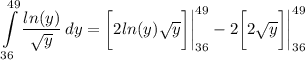 \displaystyle \int\limits^{49}_{36} {\frac{ln(y)}{\sqrt{y}}} \, dy = \bigg[ 2ln(y)\sqrt{y} \bigg] \bigg| \limits^{49}_{36} - 2 \bigg[ 2\sqrt{y} \bigg] \bigg| \limits^{49}_{36}