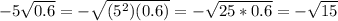 -5\sqrt{0.6}=-\sqrt{(5^2)(0.6)}=-\sqrt{25*0.6}=-\sqrt{15}