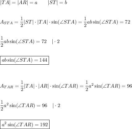 |TA|=|AR|=a\qquad |ST|=b\\\\\\A_{STA}=\dfrac{1}{2}|ST|\cdot|TA|\cdot\sin(\angle STA)=\dfrac{1}{2}ab\sin(\angle STA)=72\\\\\\\dfrac{1}{2}ab\sin(\angle STA)=72\quad|\cdot2\\\\\\\boxed{ab\sin(\angle STA)=144}\\\\\\\\&#10;A_{TAR}=\dfrac{1}{2}|TA|\cdot|AR|\cdot\sin(\angle TAR)=\dfrac{1}{2}a^2\sin(\angle TAR)=96\\\\\\\dfrac{1}{2}a^2\sin(\angle TAR)=96\quad|\cdot2\\\\\\\boxed{a^2\sin(\angle TAR)=192}