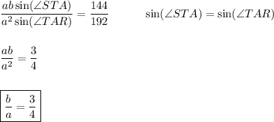 \dfrac{ab\sin(\angle STA)}{a^2\sin(\angle TAR)}=\dfrac{144}{192}\quad\qquad\sin(\angle STA)=\sin(\angle TAR)\\\\\\\dfrac{ab}{a^2}=\dfrac{3}{4}\\\\\\&#10;\boxed{\dfrac{b}{a}=\dfrac{3}{4}}