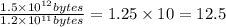\frac{1.5 \times 10^{12}bytes }{1.2 \times 10^{11} bytes }=1.25 \times 10 = 12.5