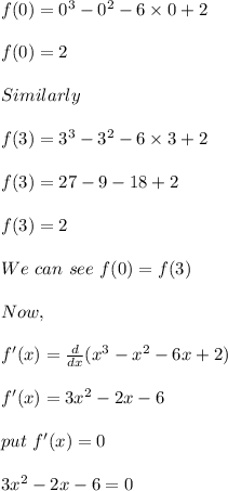 f(0)=0^3-0^2-6\times0+2\\\\f(0)=2\\\\Similarly\\\\f(3)=3^3-3^2-6\times3+2\\\\f(3)=27-9-18+2\\\\f(3)=2\\\\We\ can\ see\ f(0)=f(3)\\\\Now,\\\\f'(x)=\frac{d}{dx}(x^3-x^2-6x+2)\\\\f'(x)=3x^2-2x-6\\\\put\ f'(x)=0\\\\3x^2-2x-6=0\\