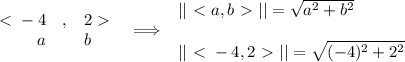 \bf \begin{array}{rllll}&#10;\ \textless \ -4&,&2\ \textgreater \ \\&#10;a&&b&#10;\end{array}\implies &#10;\begin{array}{llll}&#10;||\ \textless \ a,b\ \textgreater \ ||=\sqrt{a^2+b^2}\\\\&#10;||\ \textless \ -4,2\ \textgreater \ ||=\sqrt{(-4)^2+2^2}&#10;\end{array}