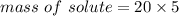 mass\ of\ solute = 20 \times 5