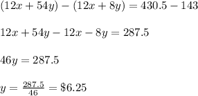 (12x+54y) -(12x+8y) = 430.5-143\\\\12x+54y-12x-8y= 287.5\\\\46y= 287.5\\\\y=\frac{287.5}{46}= \$6.25