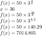 f(x)=50\times3^{\frac{x}{8}}\\x=36\\f(x)=50\times3^{\frac{36}{8}}\\f(x)=50\times3^{4.5}\\f(x)=50\times140.29\\f(x)=7014.805