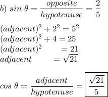 b)\ sin\ \theta=\dfrac{opposite}{hypotenuse}=\dfrac{2}{5}\\\\(adjacent)^2+2^2=5^2\\(adjacent)^2+4=25\\(adjacent)^2\qquad=21\\adjacent\qquad \ =\sqrt{21}\\\\cos\ \theta = \dfrac{adjacent}{hypotenuse}=\boxed{\dfrac{\sqrt{21}}{5}}