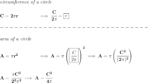 \bf \textit{circumference of a circle}\\\\&#10;C=2\pi r\qquad \qquad \implies \cfrac{C}{2\pi }=\boxed{r}\\\\&#10;-------------------------------\\\\&#10;\textit{area of a circle}\\\\&#10;A=\pi r^2\qquad \qquad \implies A=\pi \left( \boxed{\cfrac{C}{2\pi }} \right)^2\implies A=\pi \left( \cfrac{C^2}{(2\pi )^2} \right)&#10;\\\\\\&#10;A=\cfrac{\pi  C^2}{2^2\pi^2}\implies A=\cfrac{C^2}{4\pi }