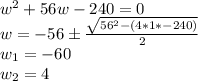w^2+56w - 240 = 0\\w= -56 \pm\frac{\sqrt{56^2-(4*1*-240)} }{2} \\w_1 = -60\\w_2 = 4