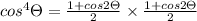 cos^4\Theta =\frac{1+cos2\Theta }{2}\times \frac{1+cos2\Theta }{2}