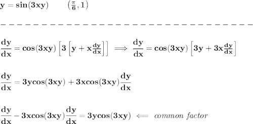 \bf y=sin(3xy)\qquad \left(\frac{\pi }{6},1  \right)\\\\&#10;-------------------------------\\\\&#10;\cfrac{dy}{dx}=cos(3xy)\left[3\left[ y+x\frac{dy}{dx} \right]  \right]\implies &#10;\cfrac{dy}{dx}=cos(3xy)\left[3y+3x\frac{dy}{dx} \right]&#10;\\\\\\&#10;\cfrac{dy}{dx}=3ycos(3xy)+3xcos(3xy)\cfrac{dy}{dx}&#10;\\\\\\&#10;\cfrac{dy}{dx}-3xcos(3xy)\cfrac{dy}{dx}=3ycos(3xy)\impliedby \textit{common factor}